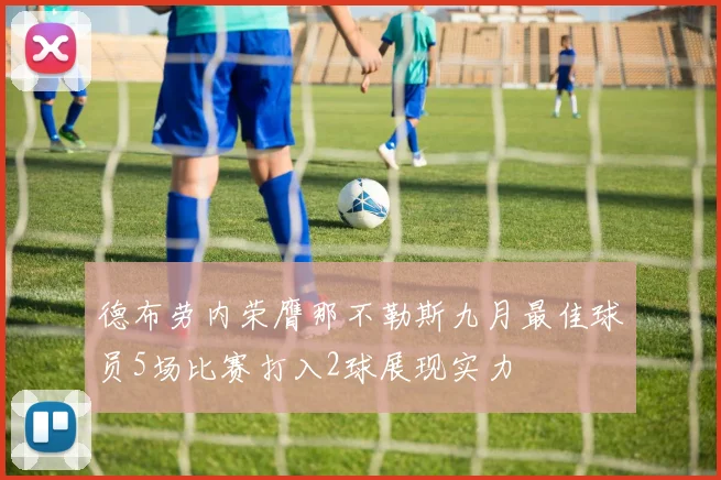 德布劳内荣膺那不勒斯九月最佳球员5场比赛打入2球展现实力