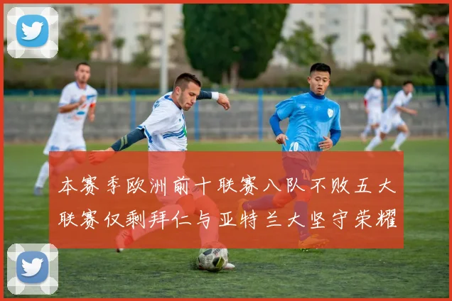 本赛季欧洲前十联赛八队不败五大联赛仅剩拜仁与亚特兰大坚守荣耀