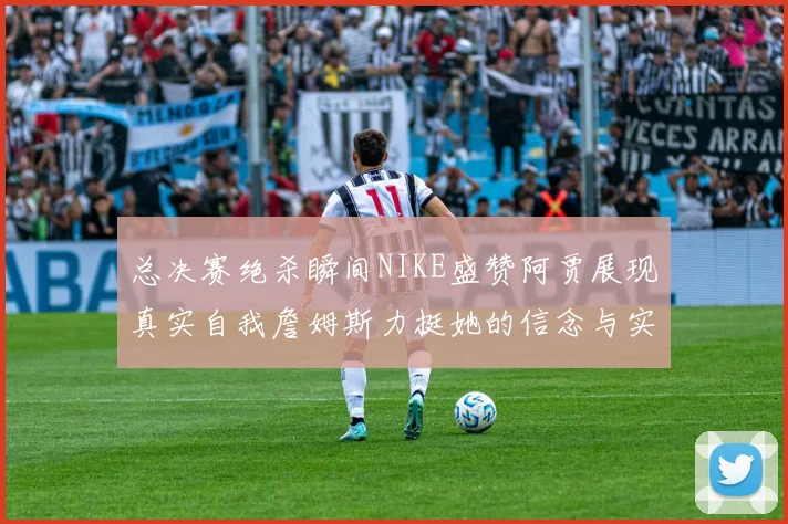 总决赛绝杀瞬间NIKE盛赞阿贾展现真实自我詹姆斯力挺她的信念与实力