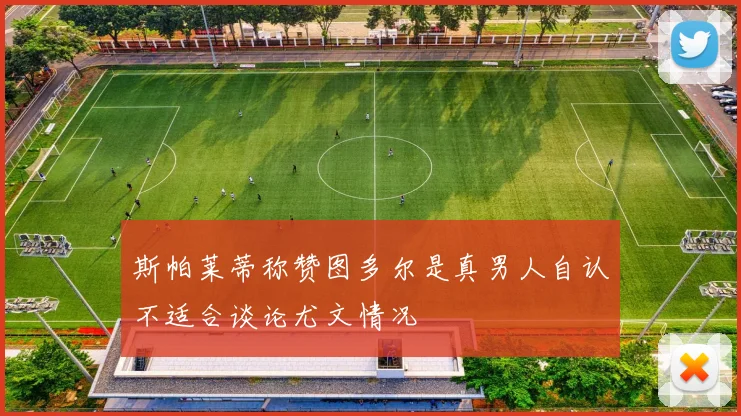 斯帕莱蒂称赞图多尔是真男人自认不适合谈论尤文情况