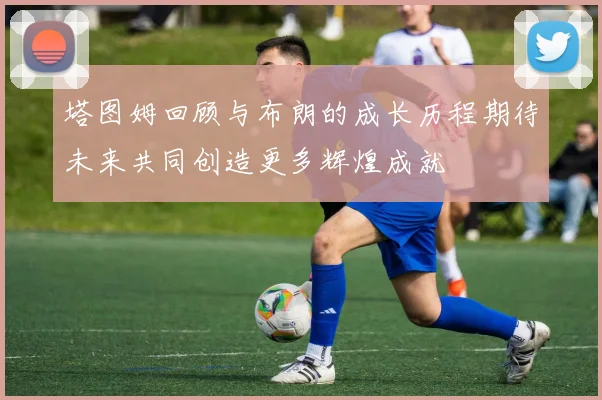 塔图姆回顾与布朗的成长历程期待未来共同创造更多辉煌成就