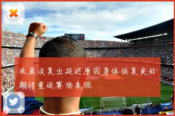 浓眉谈复出延迟原因身体恢复良好期待重返赛场表现