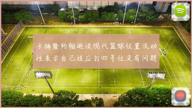 卡梅隆约翰逊谈现代篮球位置流动性表示自己适应打四号位没有问题
