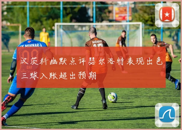 汉茨科幽默点评瑟尔洛特表现出色三球入账超出预期