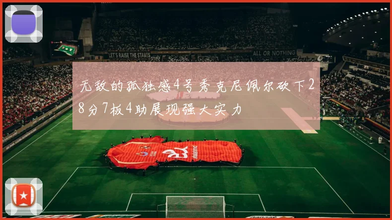 无敌的孤独感4号秀克尼佩尔砍下28分7板4助展现强大实力