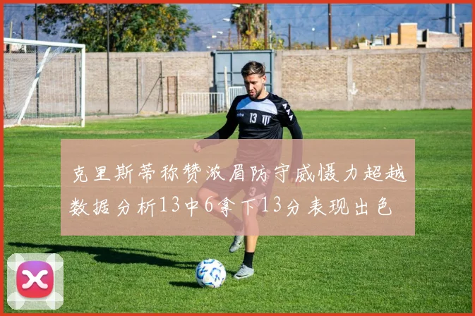 克里斯蒂称赞浓眉防守威慑力超越数据分析13中6拿下13分表现出色