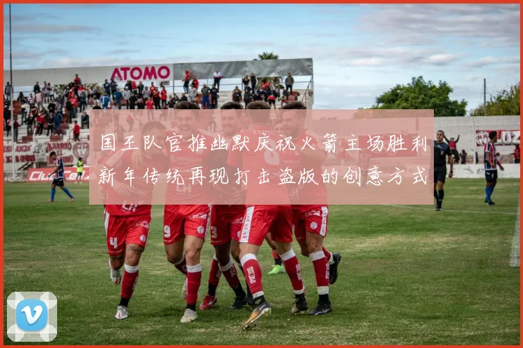 国王队官推幽默庆祝火箭主场胜利新年传统再现打击盗版的创意方式