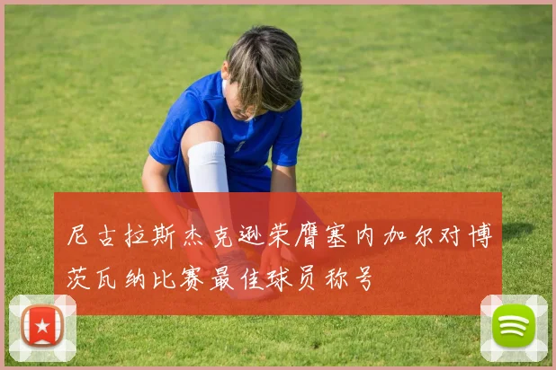 尼古拉斯杰克逊荣膺塞内加尔对博茨瓦纳比赛最佳球员称号