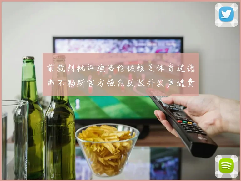 前裁判批评迪洛伦佐缺乏体育道德那不勒斯官方强烈反驳并发声谴责