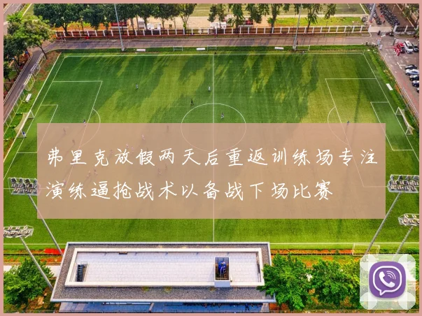 弗里克放假两天后重返训练场专注演练逼抢战术以备战下场比赛