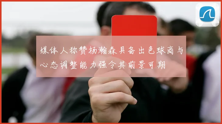 媒体人称赞杨瀚森具备出色球商与心态调整能力强令其前景可期