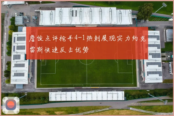 詹俊点评枪手4-1热刺展现实力约克雷斯快速反击优势